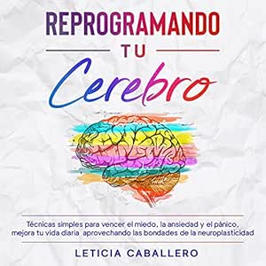 Reprogramando-Tu-Cerebro-Tecnicas-Simples-Para-Vencer-El-Miedo-La-Ansiedad-Y-El-Panico-Mejora-Tu-Vida-Diaria-Aprovechando-Las-Bondades-De-La-Neuroplasticidad-Audiolibro-gratis